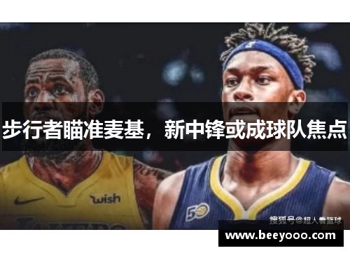 步行者瞄准麦基，新中锋或成球队焦点