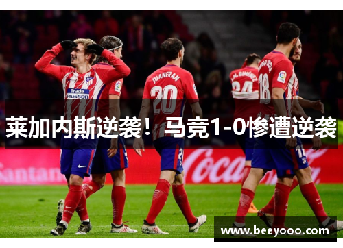 莱加内斯逆袭！马竞1-0惨遭逆袭